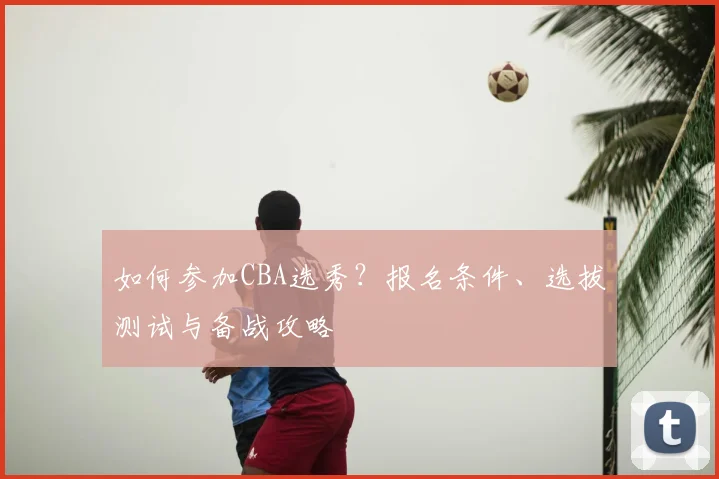 如何参加CBA选秀？报名条件、选拔测试与备战攻略