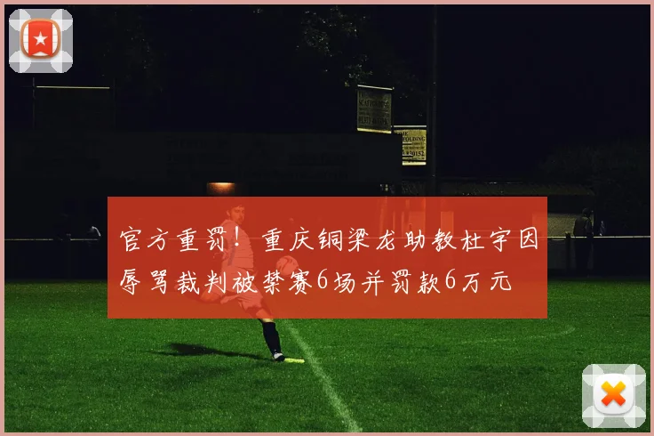 官方重罚！重庆铜梁龙助教杜宇因辱骂裁判被禁赛6场并罚款6万元