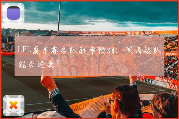 LPL夏季赛各队胜率预测:黑马战队能否逆袭?