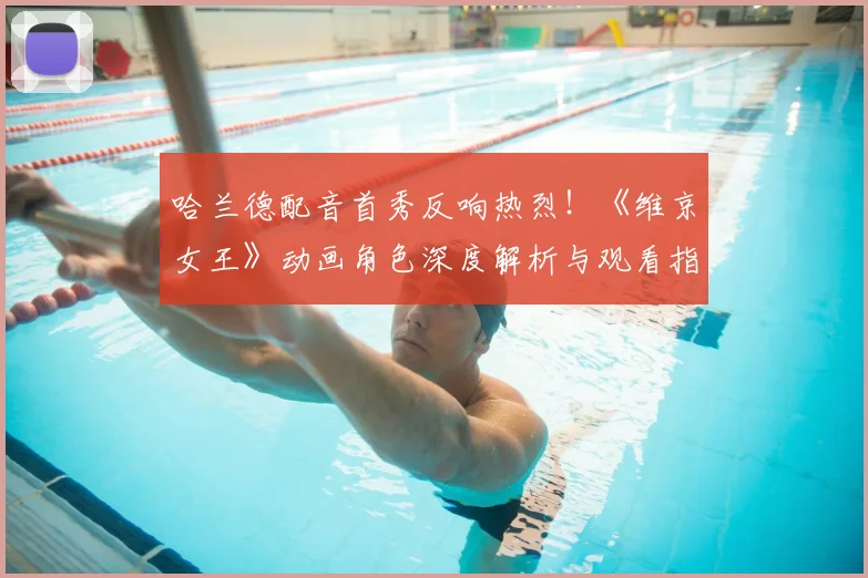哈兰德配音首秀反响热烈！《维京女王》动画角色深度解析与观看指南