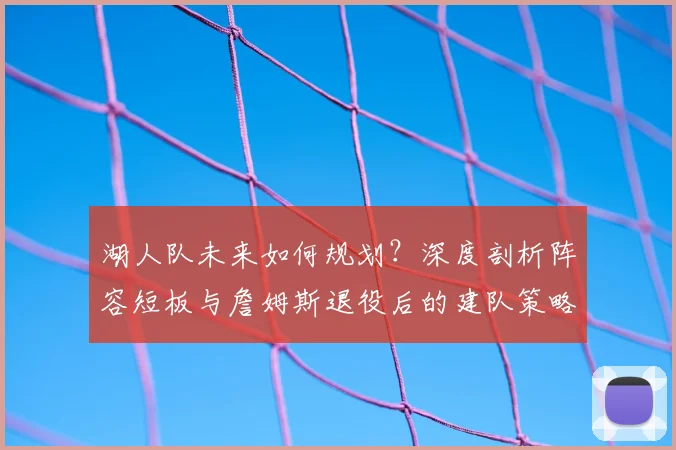 湖人队未来如何规划？深度剖析阵容短板与詹姆斯退役后的建队策略
