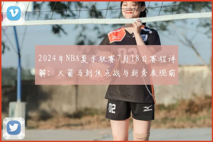 2024年NBA夏季联赛7月18日赛程详解：火箭马刺焦点战与新秀表现前瞻