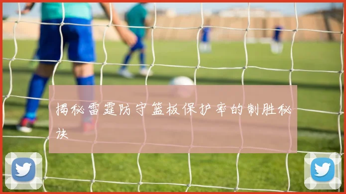揭秘雷霆防守篮板保护率的制胜秘诀