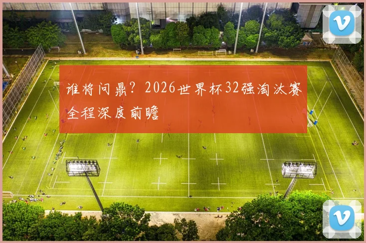 谁将问鼎？2026世界杯32强淘汰赛全程深度前瞻