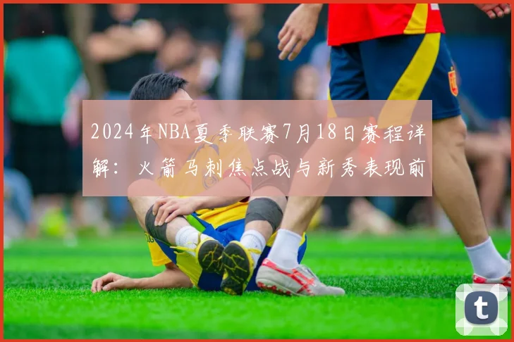 2024年NBA夏季联赛7月18日赛程详解：火箭马刺焦点战与新秀表现前瞻