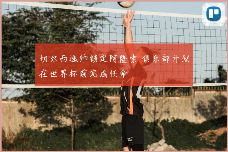 切尔西选帅锁定阿隆索 俱乐部计划在世界杯前完成任命