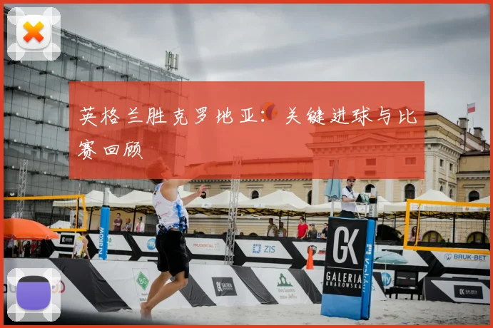 英格兰胜克罗地亚：关键进球与比赛回顾