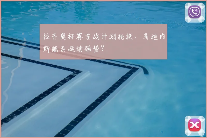 拉齐奥杯赛苦战计划轮换，乌迪内斯能否延续强势？