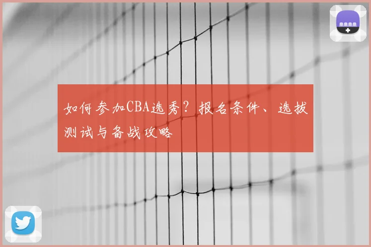 如何参加CBA选秀？报名条件、选拔测试与备战攻略