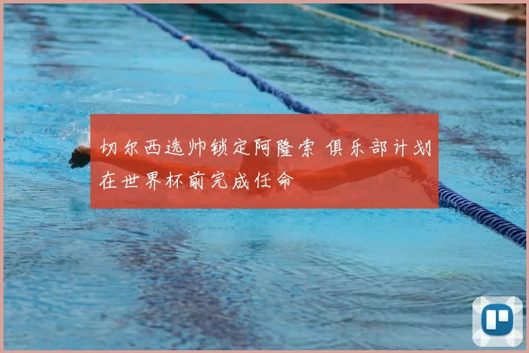 切尔西选帅锁定阿隆索 俱乐部计划在世界杯前完成任命