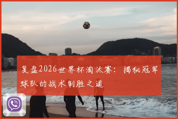复盘2026世界杯淘汰赛：揭秘冠军球队的战术制胜之道