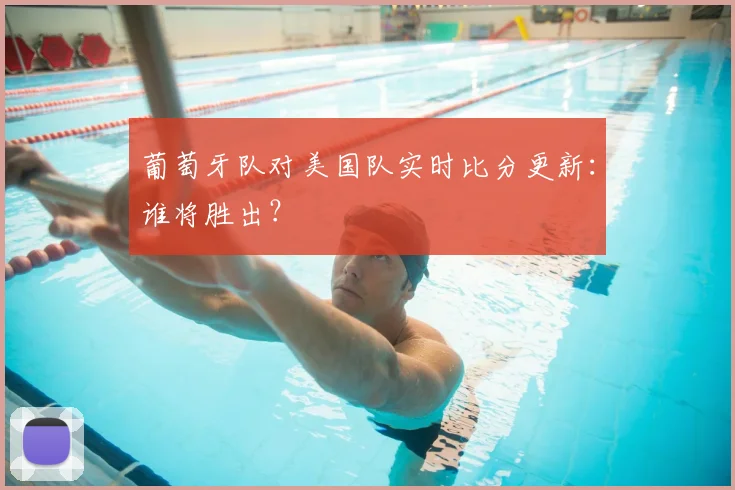 葡萄牙队对美国队实时比分更新：谁将胜出？