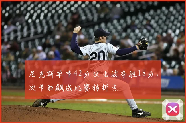 尼克斯单节42分攻击波净胜18分，次节狂飙成比赛转折点