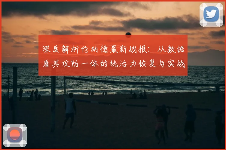 深度解析伦纳德最新战报：从数据看其攻防一体的统治力恢复与实战体现