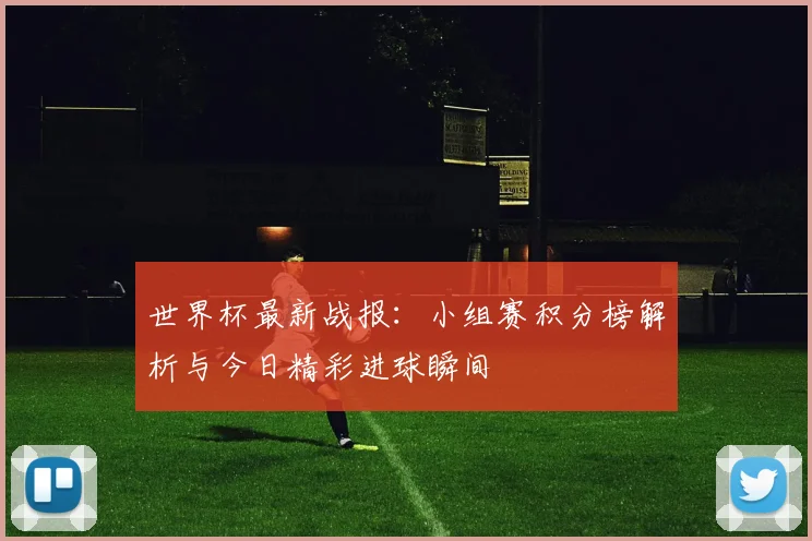世界杯最新战报：小组赛积分榜解析与今日精彩进球瞬间