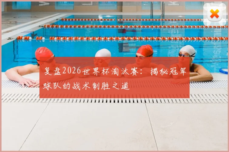 复盘2026世界杯淘汰赛：揭秘冠军球队的战术制胜之道