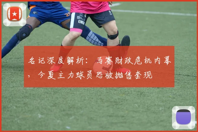 名记深度解析：马赛财政危机内幕，今夏主力球员恐被抛售套现
