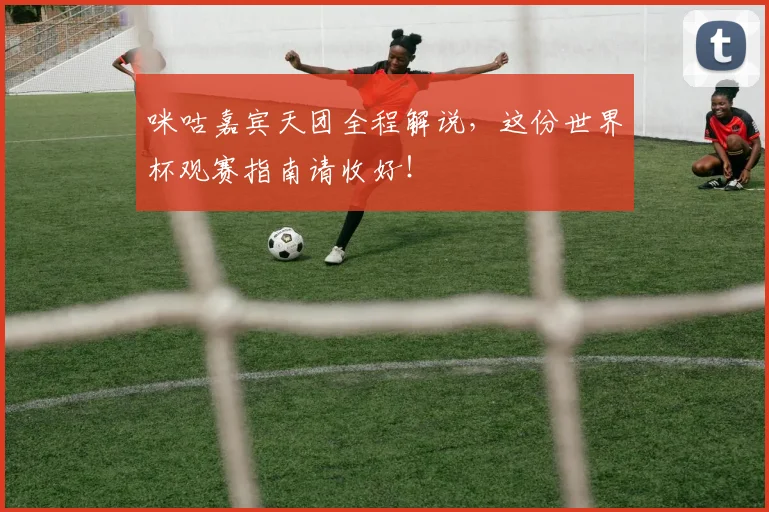 咪咕嘉宾天团全程解说，这份世界杯观赛指南请收好！
