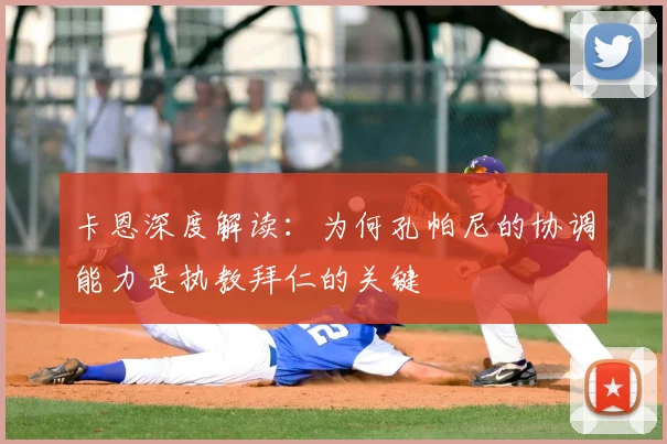卡恩深度解读：为何孔帕尼的协调能力是执教拜仁的关键