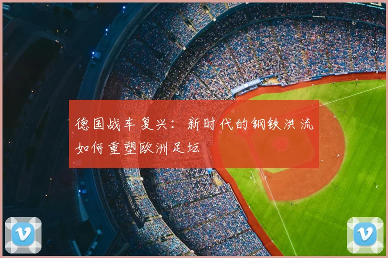 德国战车复兴：新时代的钢铁洪流如何重塑欧洲足坛