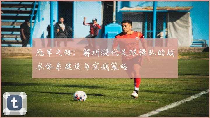 冠军之路：解析现代足球强队的战术体系建设与实战策略